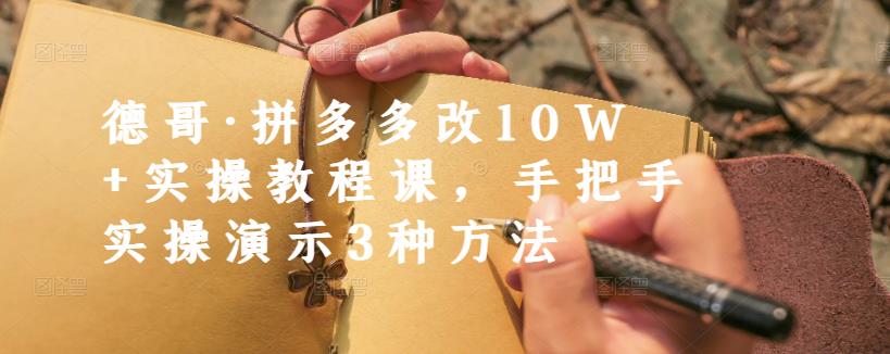 德哥·拼多多改10W+实操教程课，手把手实操演示3种方法-副业宇宙