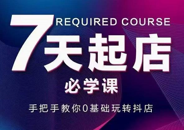 抖音小店7天起店必学课，手把手教你0基础玩转抖店-副业宇宙