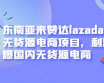 东南亚来赞达lazada跨境无货源电商项目，利润完爆国内无货源电商-副业宇宙