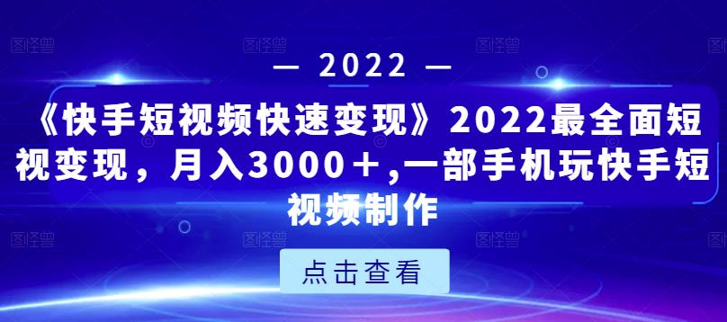 《快手短视频快速变现》2022最全面短视变现，月入3000＋,一部手机玩快手短视频制作-副业宇宙