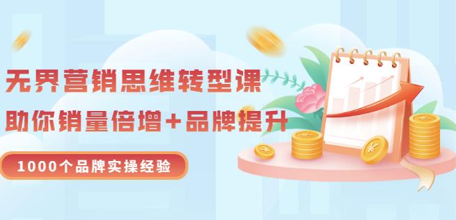 无界营销思维转型课：1000个品牌实操经验，助你销量倍增（20节视频）-副业宇宙