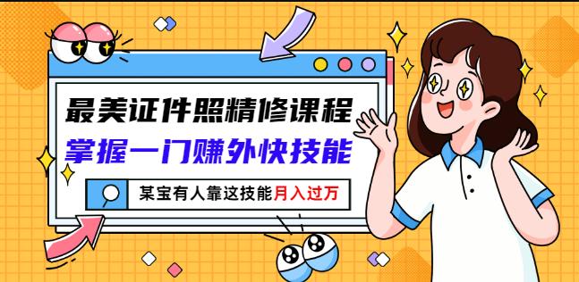 最美证件照精修课程：掌握一门赚外快技能，某宝有人靠这技能月入过万-副业宇宙