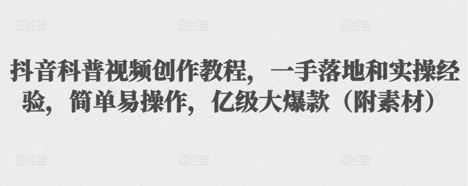 抖音科普视频创作教程，一手落地和实操经验，简单易操作，亿级大爆款（附素材）-副业宇宙