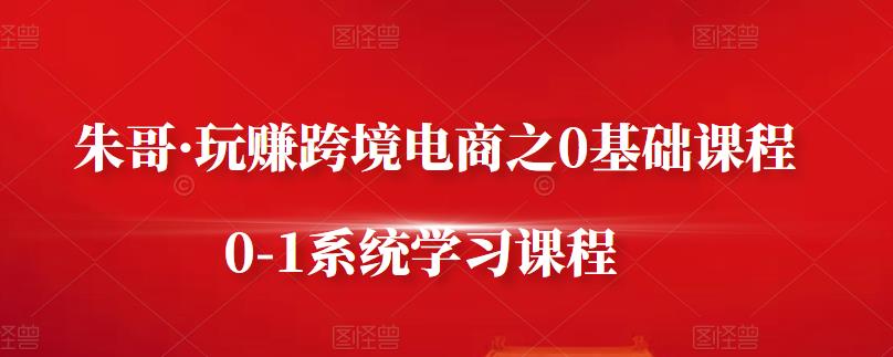 朱哥·玩赚跨境电商之0基础课程，0-1系统学习课程-副业宇宙