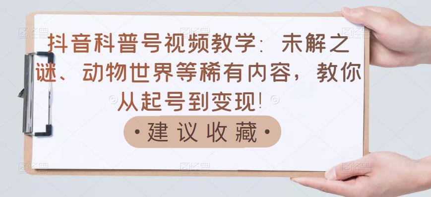 抖音科普号视频教学：未解之谜、动物世界等稀有内容，教你从起号到变现！-副业宇宙