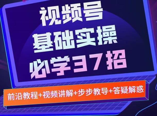 视频号实战基础必学37招，每个步骤都有具体操作流程，简单易懂好操作-副业宇宙