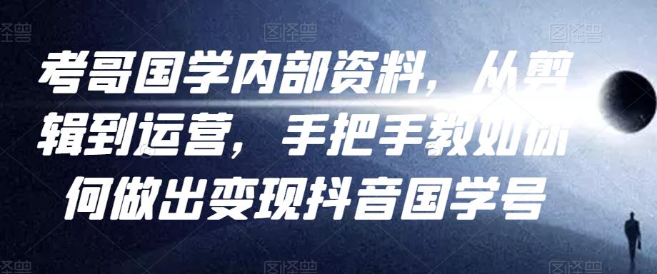 考哥国学内部资料，从剪辑到运营，手把手教如你‬何做出变现抖音‬国学号（教程+素材+模板）-副业宇宙