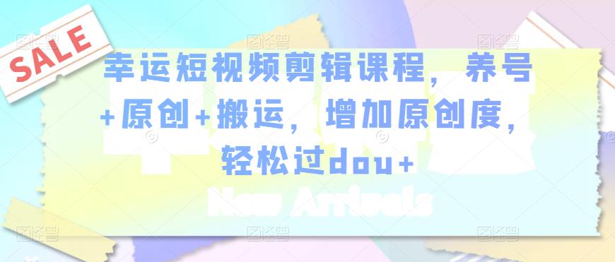 幸运短视频剪辑课程，养号+原创+搬运，增加原创度，轻松过dou+-副业宇宙