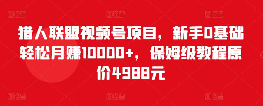 猎人联盟视频号项目，新手0基础轻松月赚10000+，保姆级教程原价4988元-副业宇宙