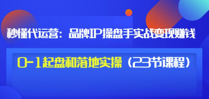 秒懂代运营：品牌IP操盘手实战赚钱，0-1起盘和落地实操（23节课程）价值199-副业宇宙