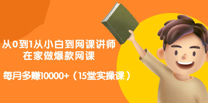 从0到1从小白到网课讲师：在家做爆款网课，每月多赚10000+（15堂实操课）-副业宇宙