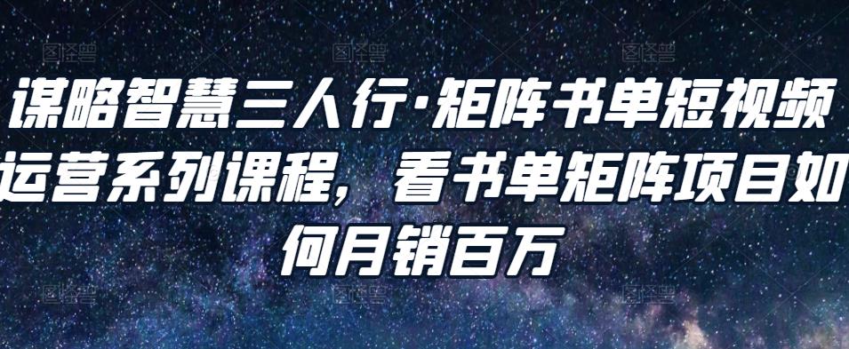 谋略智慧三人行·矩阵书单短视频运营系列课程，看书单矩阵项目如何月销百万-副业宇宙