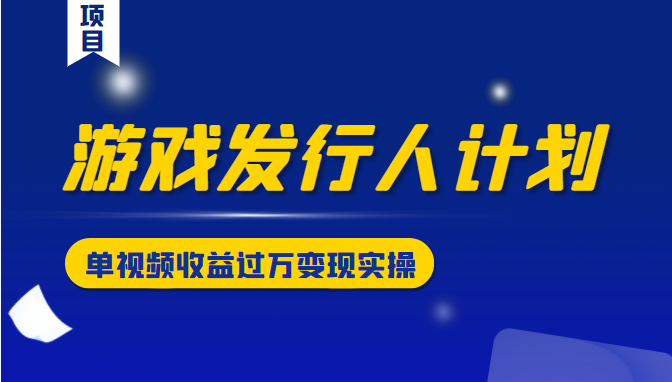 游戏发行人计划变现实操项目，单视频收益过万（34节视频课）-副业宇宙