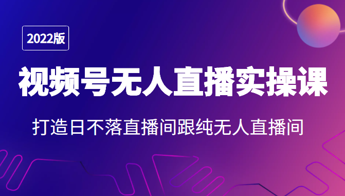 2022年视频号无人直播实操课，打造日不落直播间跟纯无人直播间-副业宇宙