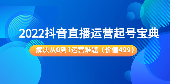 2022抖音直播运营起号宝典：解决从0到1运营难题（价值499元）-副业宇宙