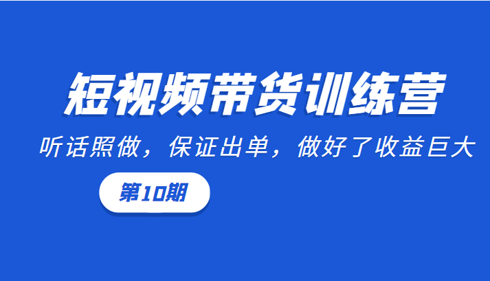 短视频带货训练营：听话照做，保证出单，做好了收益巨大（第10期）-副业宇宙