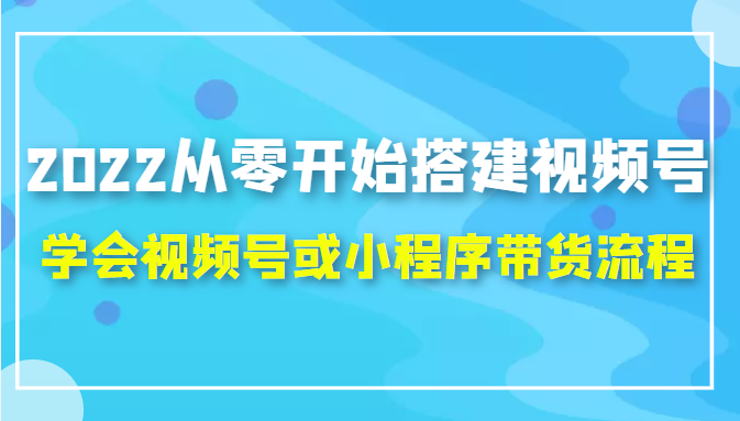 2022从零开始搭建视频号,学会视频号或小程序带货流程（价值599元）-副业宇宙
