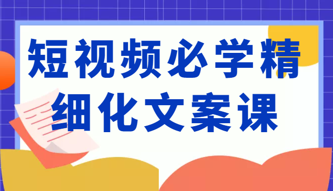 短视频必学精细化文案课，提升你的内容创作能力、升级迭代能力和变现力（价值333元）-副业宇宙