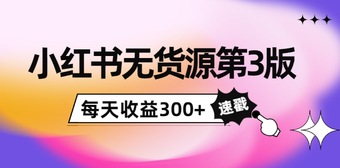 小红书无货源第3版，0投入起店，无脑图文精细化玩法，每天收益300+-副业宇宙