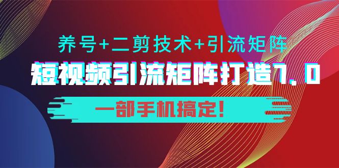 短视频引流矩阵打造7.0，养号+二剪技术+引流矩阵 一部手机搞定！-副业宇宙