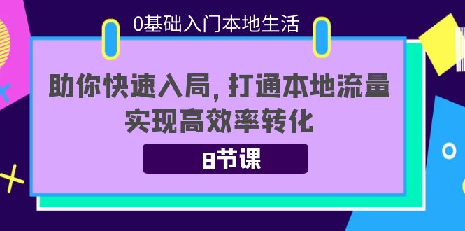 0基础入门本地生活：助你快速入局，8节课带你打通本地流量，实现高效率转化-副业宇宙