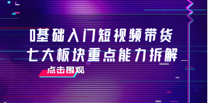 0基础入门短视频带货，七大板块重点能力拆解，7节精品课4小时干货-副业宇宙