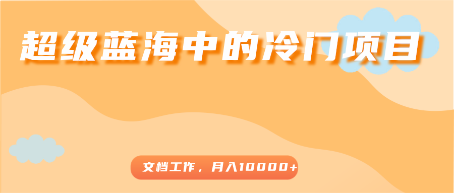 超级蓝海中的冷门项目，文档工作，好玩又赚钱，月入10000+-副业宇宙