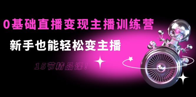0基础直播变现主播训练营：新手也能轻松变主播，15节精品课-副业宇宙