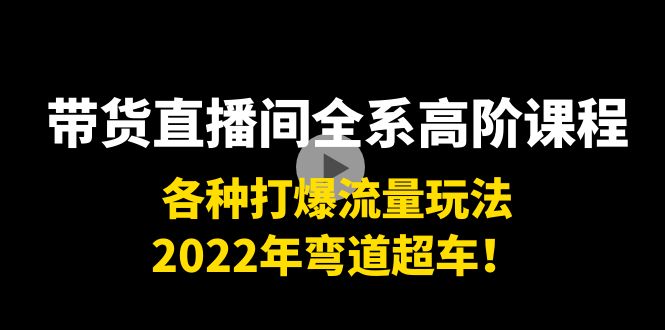 带货直播间全系高阶课程：各种打爆流量玩法，2022年弯道超车！-副业宇宙