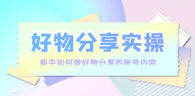 好物分享实操：新手如何做好物分享的账号内容，实操教学-副业宇宙