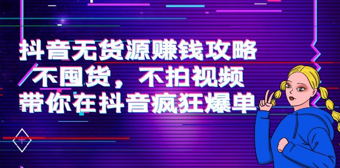 抖音无货源赚钱攻略，不囤货，不拍视频，带你在抖音疯狂爆单-副业宇宙