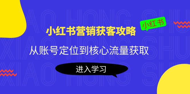 小红书营销获客攻略：从账号定位到核心流量获取，爆款笔记打造-副业宇宙