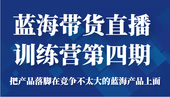 蓝海带货直播训练营第四期，把产品落脚在竞争不太大的蓝海产品上面（价值4980元）-副业宇宙