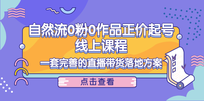 电商自然流0粉0作品正价起号线上课程：一套完善的直播带货落地方案-副业宇宙