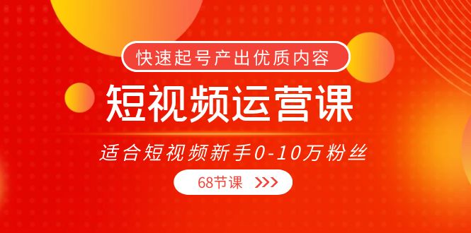 短视频运营课，适合短视频新手0-10万粉丝，快速起号产出优质内容（无水印）-副业宇宙