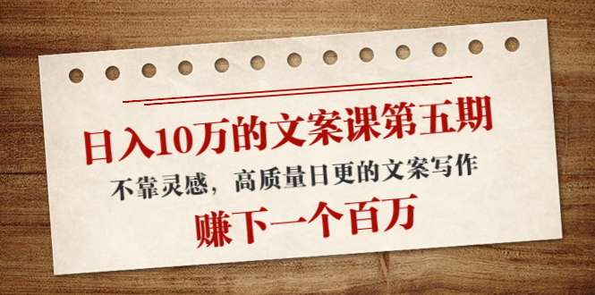 日入10万的文案课第五期， 不靠灵感，高质量日更的文案写作，赚下一个百万-副业宇宙