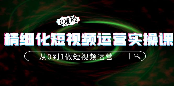 精细化短视频运营实操课，从0到1做短视频运营：算法篇+定位篇+内容篇-副业宇宙