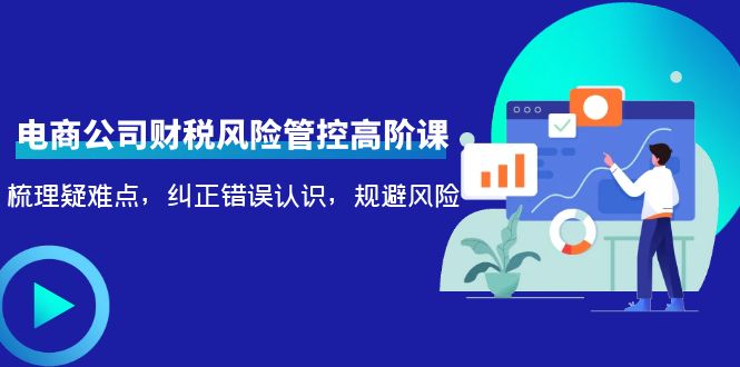 电商公司财税风险管控高阶课，梳理疑难点，纠正错误认识，规避风险-副业宇宙