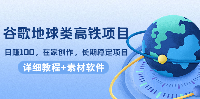 谷歌地球类高铁项目，日赚100，在家创作，长期稳定项目（教程+素材软件）-副业宇宙