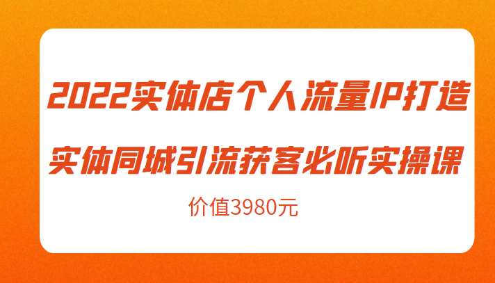 2022实体店个人流量IP打造实体同城引流获客必听实操课，61节完整版（价值3980元）-副业宇宙