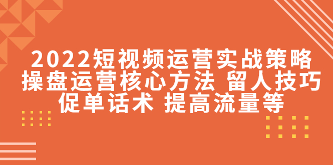 2022短视频运营实战策略：操盘运营核心方法 留人技巧促单话术 提高流量等-副业宇宙