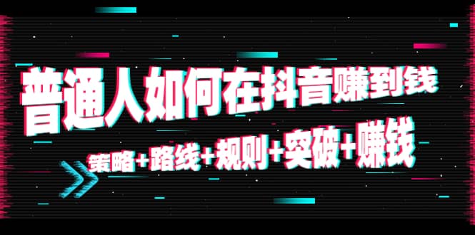 普通人如何在抖音赚到钱：策略 路线 规则 突破 赚钱（10节课）-副业宇宙