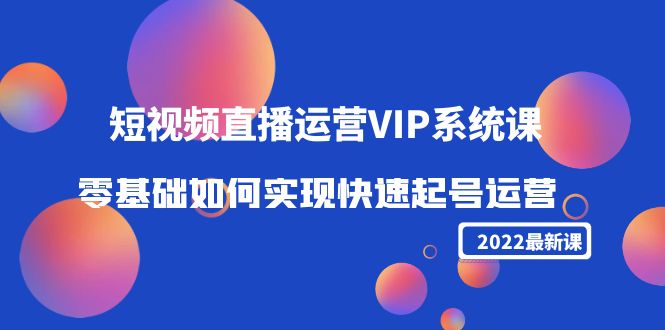 2022短视频直播运营VIP系统课：零基础如何实现快速起号运营（价值2999元）-副业宇宙