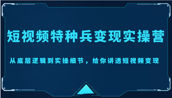 短视频特种兵变现实操营，从底层逻辑到实操细节，给你讲透短视频变现（价值2499元）-副业宇宙