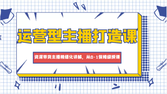 运营型主播打造课，资深带货主播精细化讲解，从0-1保姆级授课-副业宇宙