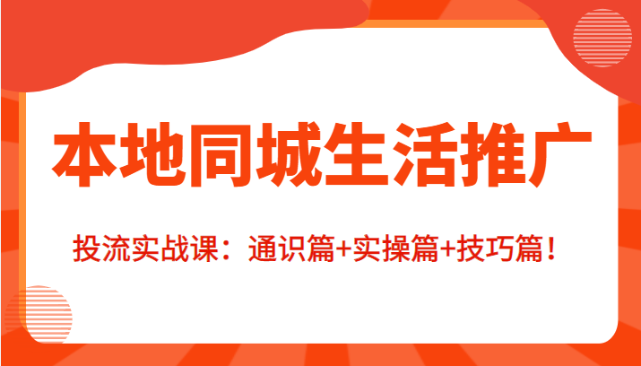 本地同城生活推广投流实战课：通识篇+实操篇+技巧篇！-副业宇宙