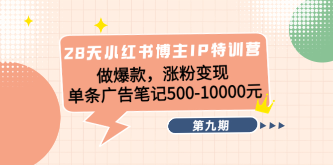 28天小红书博主IP特训营《第9期》做爆款，涨粉变现 单条广告笔记500-10000-副业宇宙