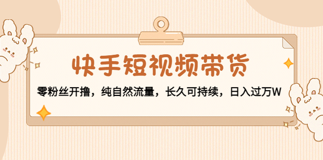 快手短视频带货：零粉丝开撸，纯自然流量，长久可持续，日入过万W-副业宇宙
