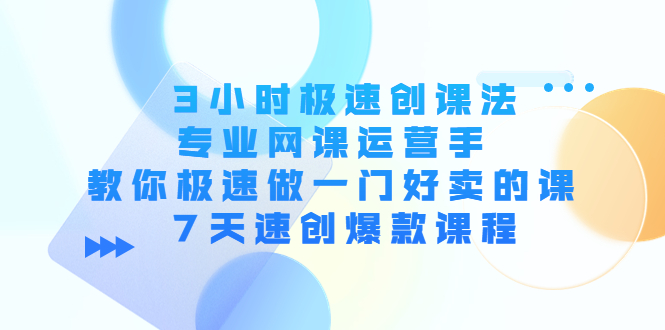 3小时极速创课法，专业网课运营手 教你极速做一门好卖的课 7天速创爆款课程-副业宇宙