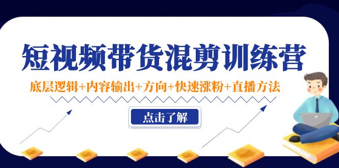 短视频带货混剪训练营：底层逻辑+内容输出+方向+快速涨粉+直播方法-副业宇宙